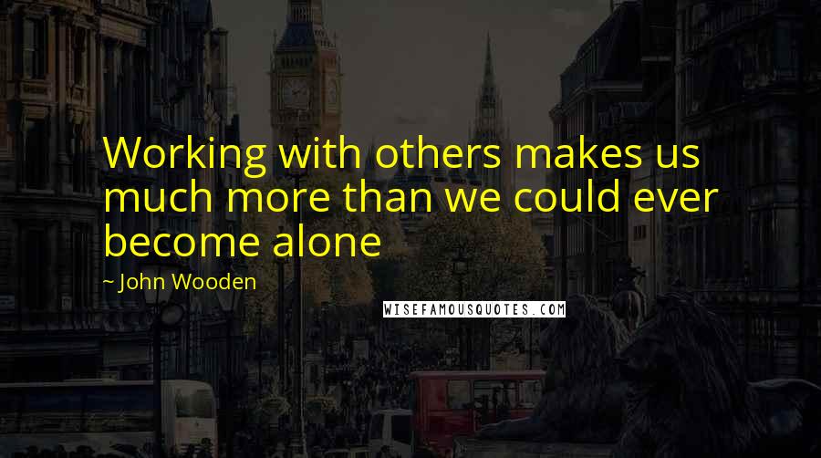 John Wooden Quotes: Working with others makes us much more than we could ever become alone