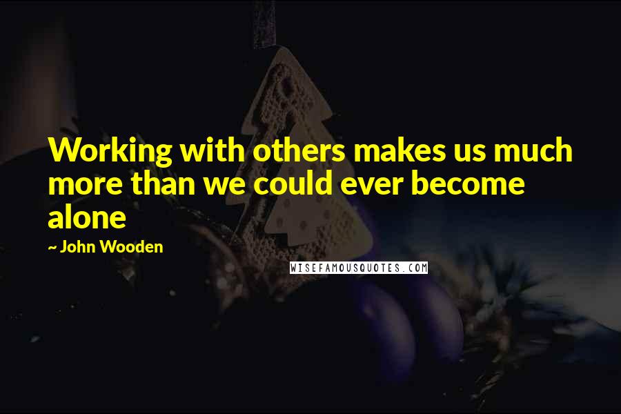 John Wooden Quotes: Working with others makes us much more than we could ever become alone