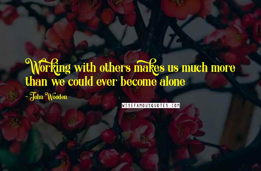 John Wooden Quotes: Working with others makes us much more than we could ever become alone