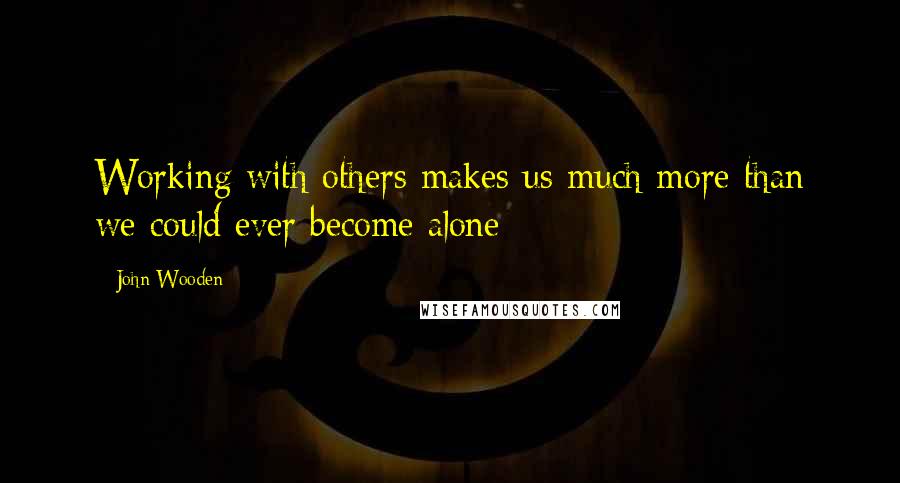 John Wooden Quotes: Working with others makes us much more than we could ever become alone