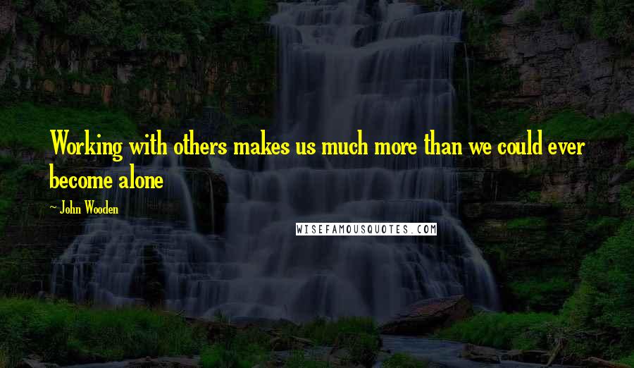 John Wooden Quotes: Working with others makes us much more than we could ever become alone