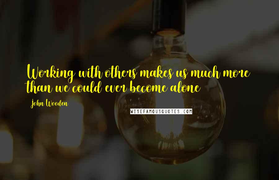 John Wooden Quotes: Working with others makes us much more than we could ever become alone