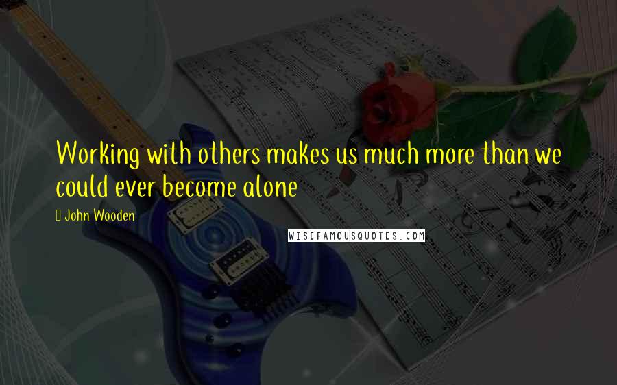 John Wooden Quotes: Working with others makes us much more than we could ever become alone