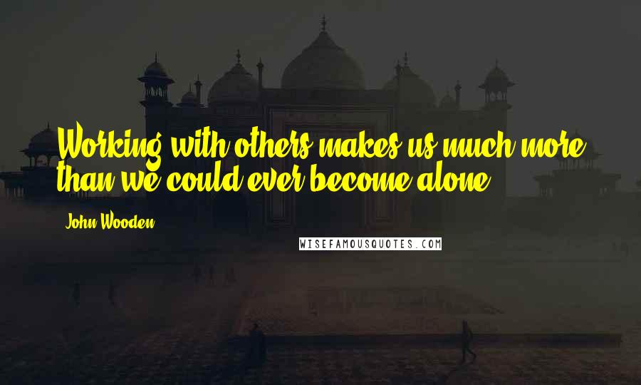 John Wooden Quotes: Working with others makes us much more than we could ever become alone