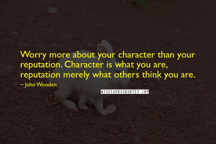 John Wooden Quotes: Worry more about your character than your reputation. Character is what you are, reputation merely what others think you are.