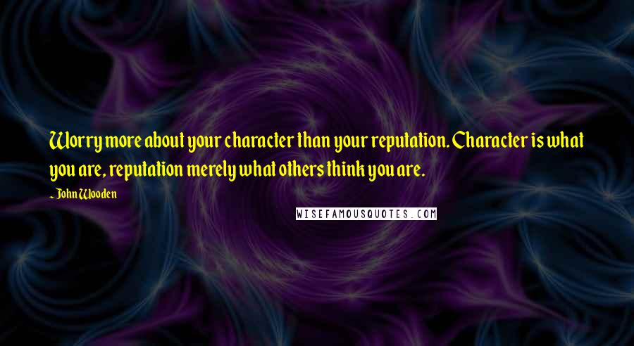 John Wooden Quotes: Worry more about your character than your reputation. Character is what you are, reputation merely what others think you are.