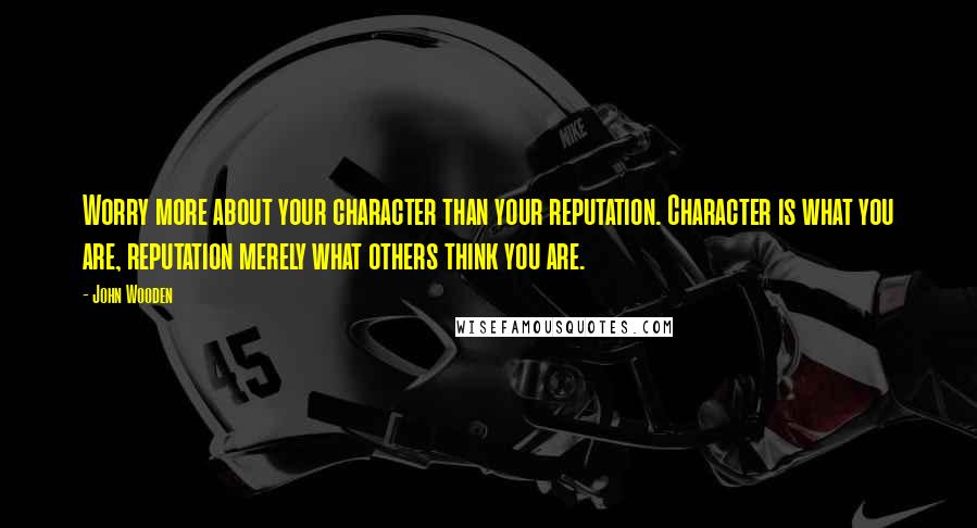 John Wooden Quotes: Worry more about your character than your reputation. Character is what you are, reputation merely what others think you are.