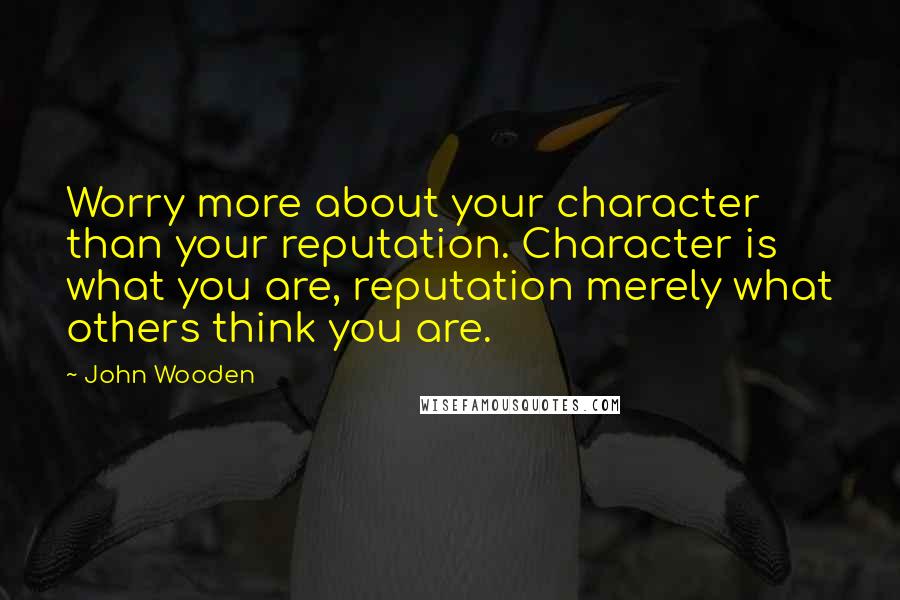 John Wooden Quotes: Worry more about your character than your reputation. Character is what you are, reputation merely what others think you are.