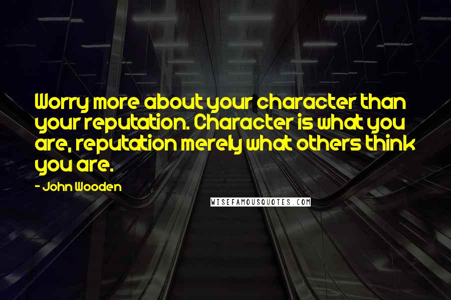 John Wooden Quotes: Worry more about your character than your reputation. Character is what you are, reputation merely what others think you are.