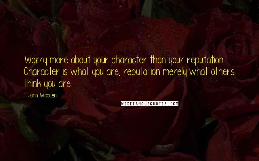 John Wooden Quotes: Worry more about your character than your reputation. Character is what you are, reputation merely what others think you are.