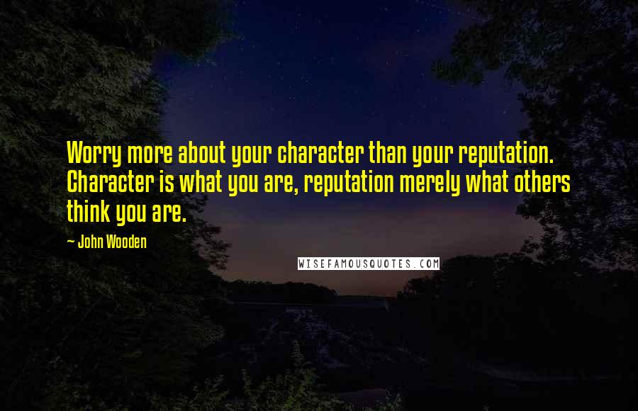 John Wooden Quotes: Worry more about your character than your reputation. Character is what you are, reputation merely what others think you are.