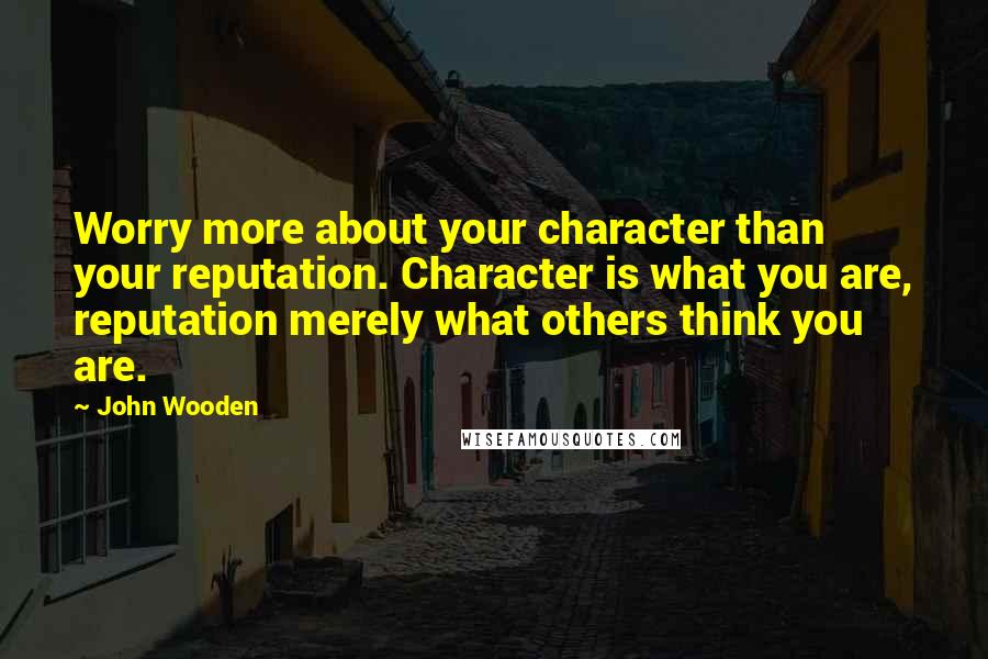 John Wooden Quotes: Worry more about your character than your reputation. Character is what you are, reputation merely what others think you are.