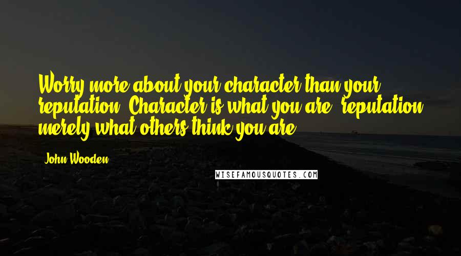 John Wooden Quotes: Worry more about your character than your reputation. Character is what you are, reputation merely what others think you are.