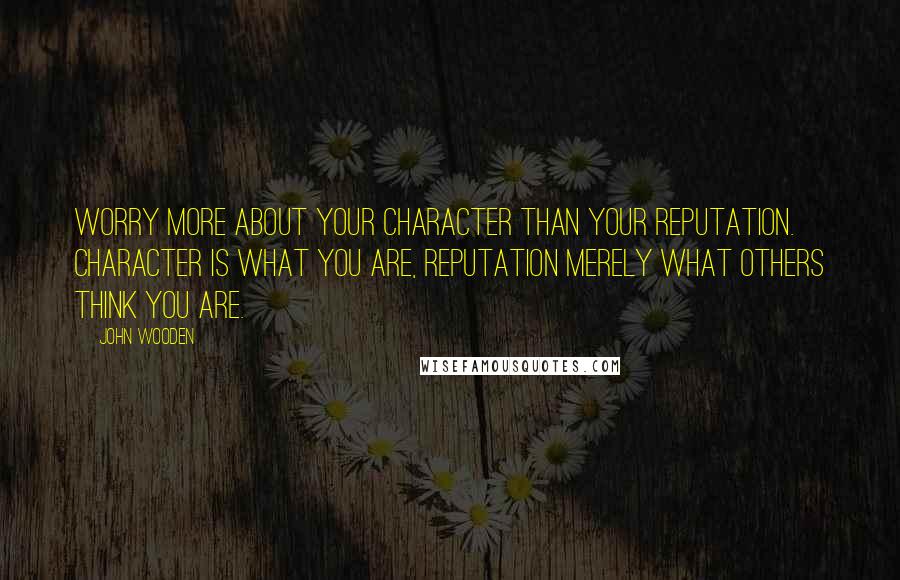 John Wooden Quotes: Worry more about your character than your reputation. Character is what you are, reputation merely what others think you are.