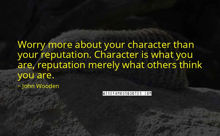 John Wooden Quotes: Worry more about your character than your reputation. Character is what you are, reputation merely what others think you are.