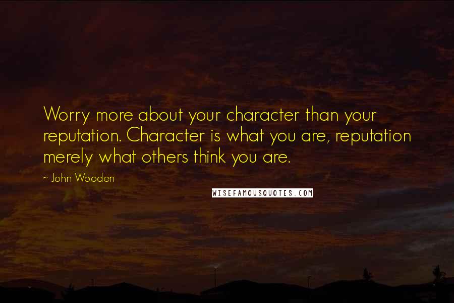 John Wooden Quotes: Worry more about your character than your reputation. Character is what you are, reputation merely what others think you are.