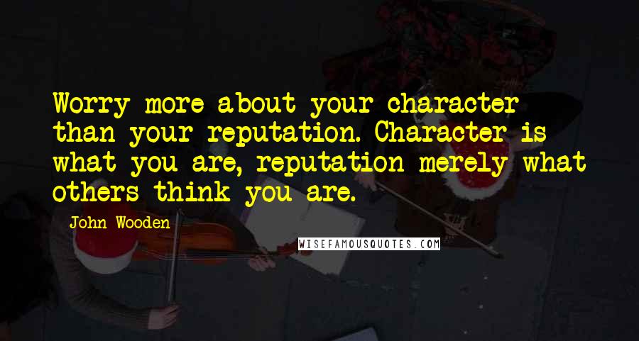 John Wooden Quotes: Worry more about your character than your reputation. Character is what you are, reputation merely what others think you are.