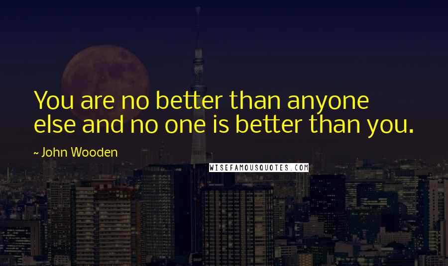 John Wooden Quotes: You are no better than anyone else and no one is better than you.