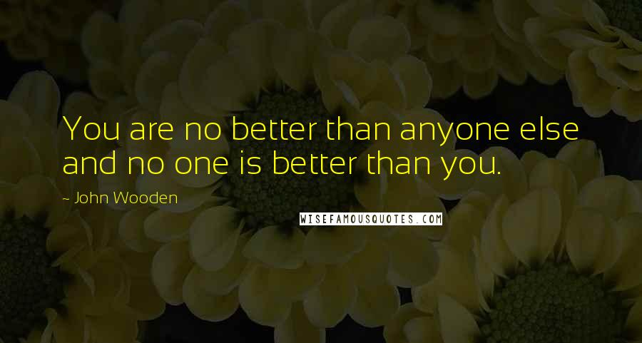 John Wooden Quotes: You are no better than anyone else and no one is better than you.
