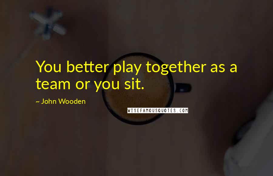 John Wooden Quotes: You better play together as a team or you sit.