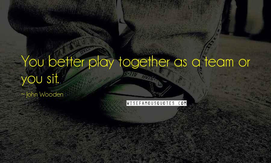John Wooden Quotes: You better play together as a team or you sit.