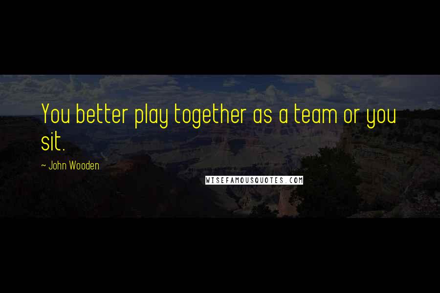 John Wooden Quotes: You better play together as a team or you sit.