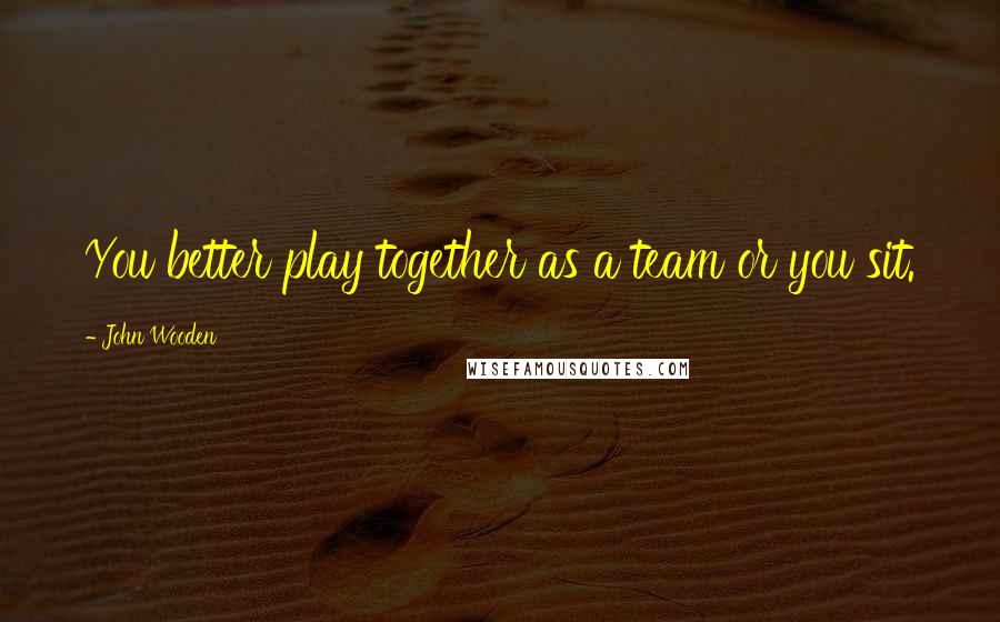 John Wooden Quotes: You better play together as a team or you sit.