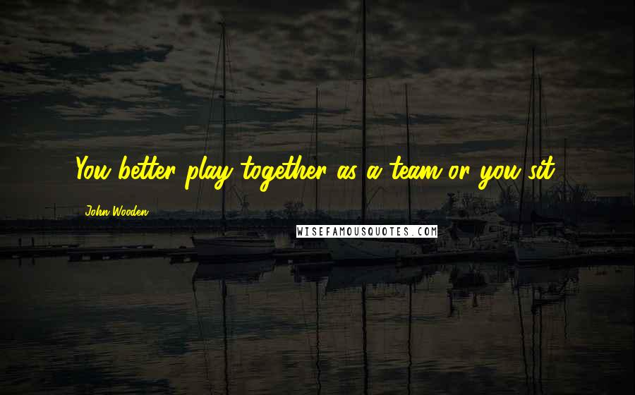 John Wooden Quotes: You better play together as a team or you sit.