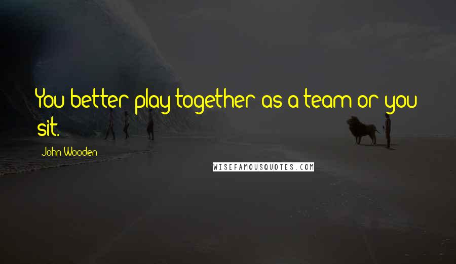 John Wooden Quotes: You better play together as a team or you sit.