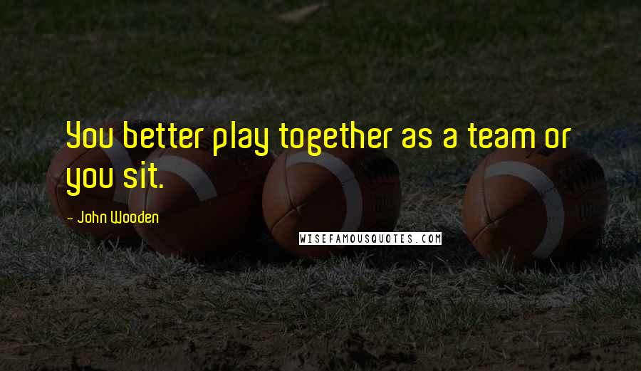 John Wooden Quotes: You better play together as a team or you sit.