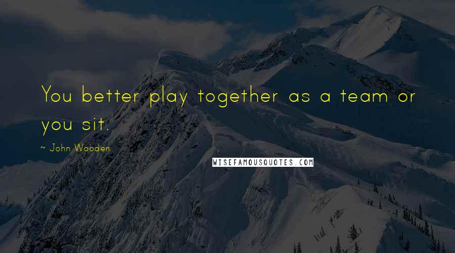John Wooden Quotes: You better play together as a team or you sit.