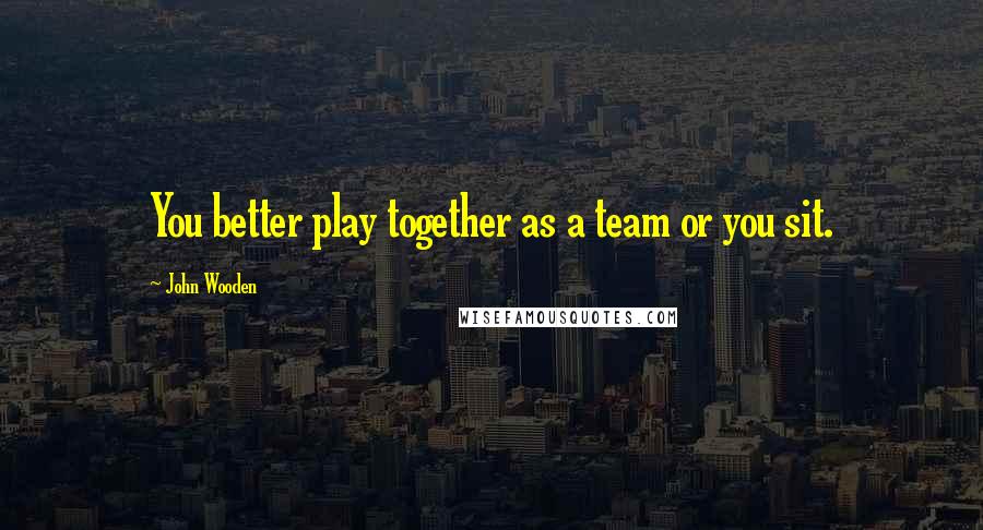 John Wooden Quotes: You better play together as a team or you sit.