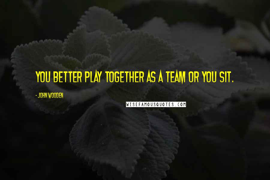 John Wooden Quotes: You better play together as a team or you sit.