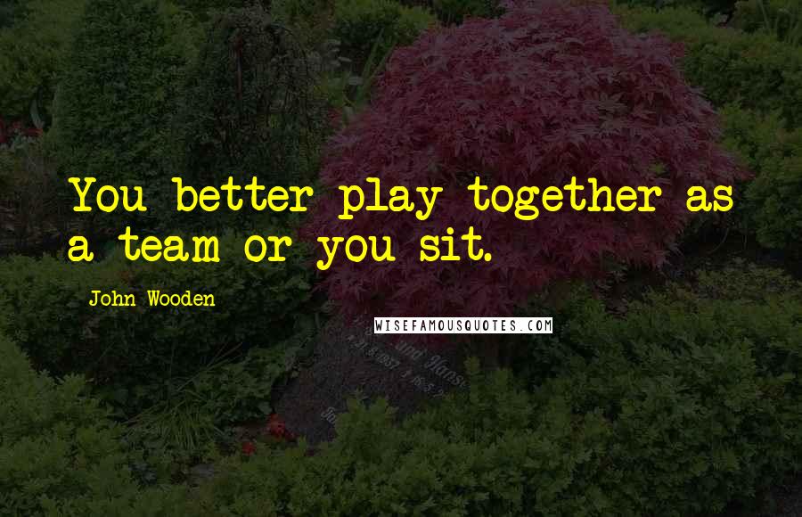 John Wooden Quotes: You better play together as a team or you sit.