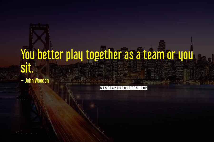 John Wooden Quotes: You better play together as a team or you sit.