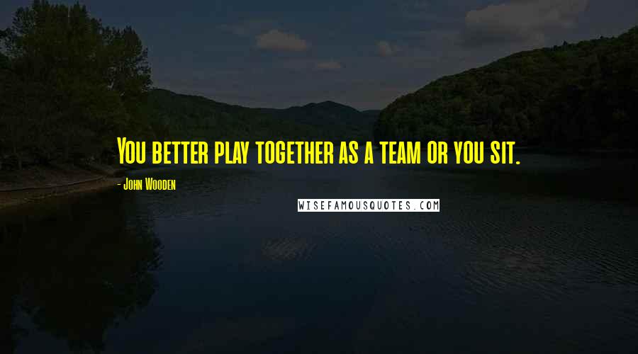 John Wooden Quotes: You better play together as a team or you sit.