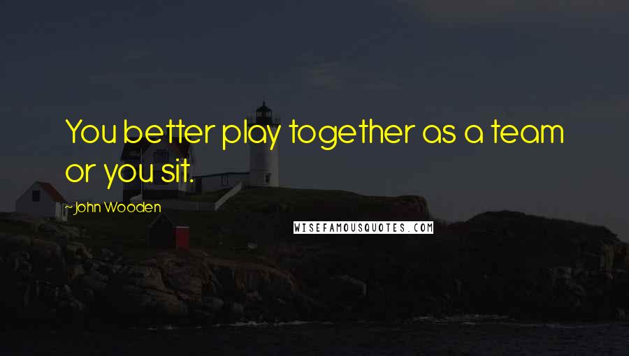 John Wooden Quotes: You better play together as a team or you sit.