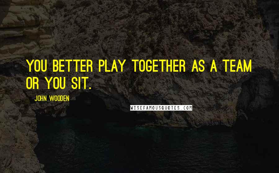 John Wooden Quotes: You better play together as a team or you sit.