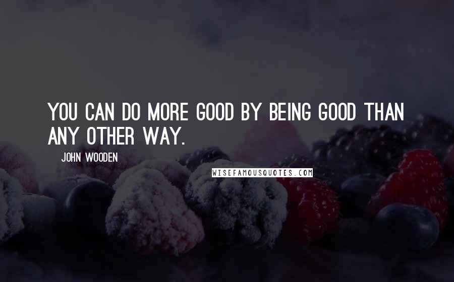 John Wooden Quotes: You can do more good by being good than any other way.