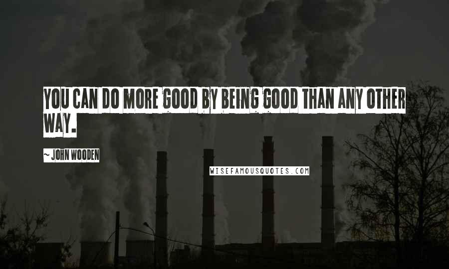 John Wooden Quotes: You can do more good by being good than any other way.
