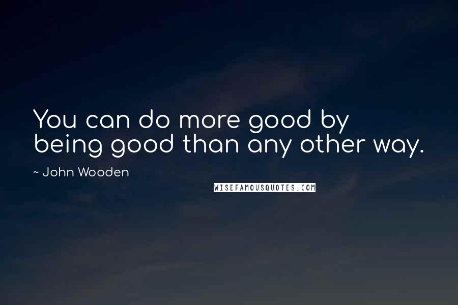John Wooden Quotes: You can do more good by being good than any other way.