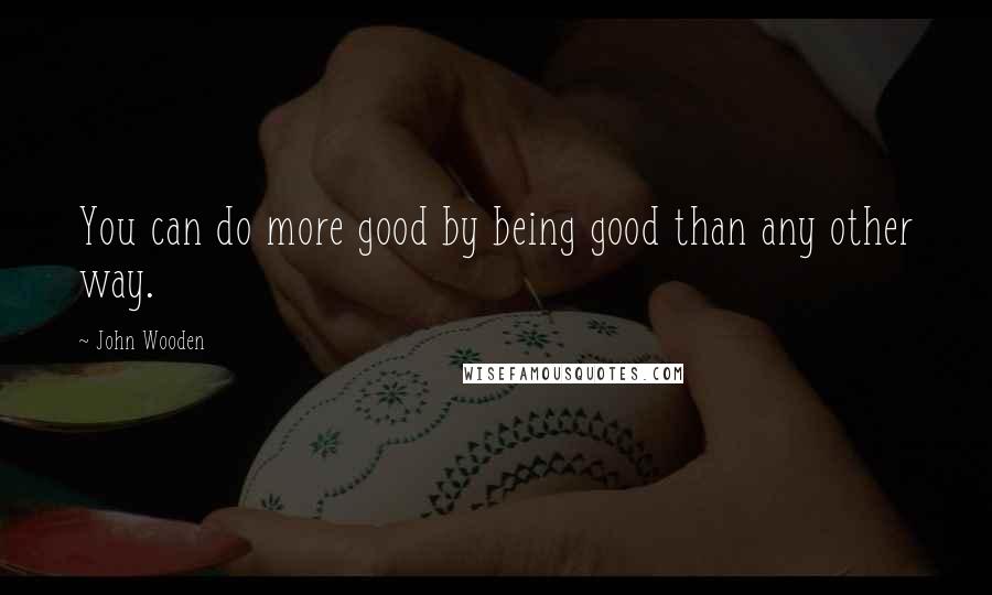 John Wooden Quotes: You can do more good by being good than any other way.