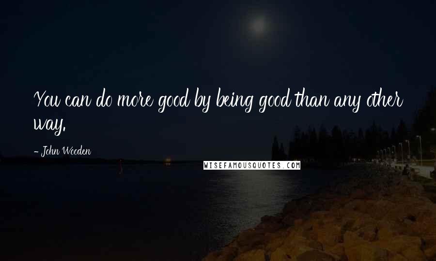 John Wooden Quotes: You can do more good by being good than any other way.