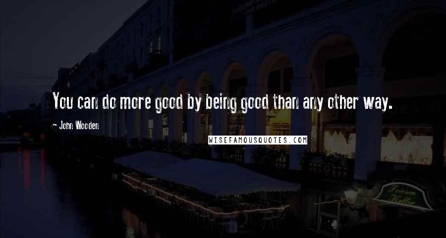 John Wooden Quotes: You can do more good by being good than any other way.