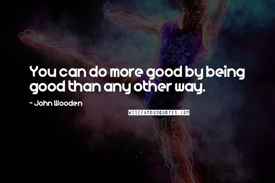 John Wooden Quotes: You can do more good by being good than any other way.