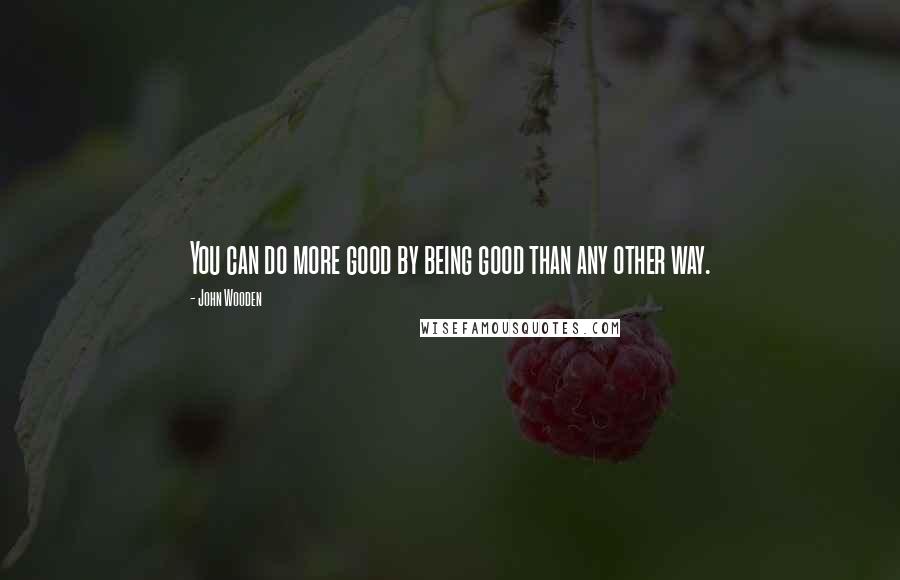 John Wooden Quotes: You can do more good by being good than any other way.