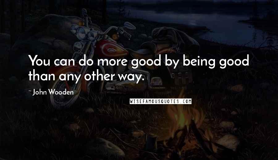 John Wooden Quotes: You can do more good by being good than any other way.