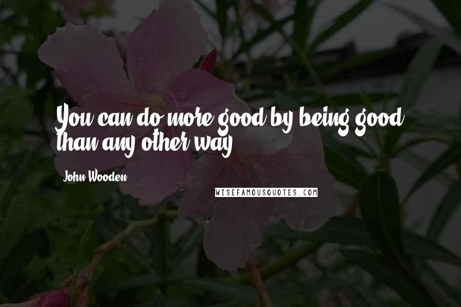 John Wooden Quotes: You can do more good by being good than any other way.