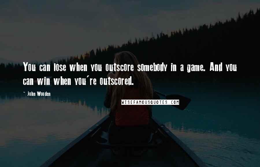 John Wooden Quotes: You can lose when you outscore somebody in a game. And you can win when you're outscored.