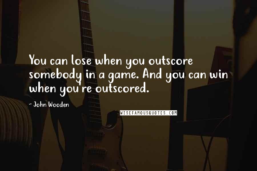 John Wooden Quotes: You can lose when you outscore somebody in a game. And you can win when you're outscored.